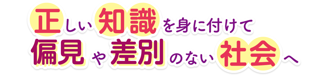 正しい知識を身に付けて偏見や差別のない社会へ