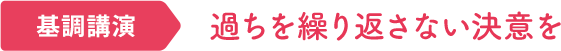 基本講演｜過ちを繰り返さない決意を